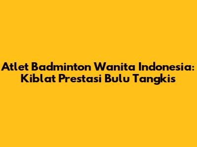 Atlet Badminton Wanita Indonesia: Kiblat Prestasi Bulu Tangkis