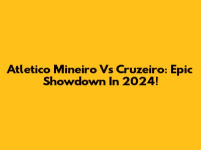 Atletico Mineiro Vs Cruzeiro: Epic Showdown In 2024!