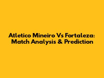 Atletico Mineiro Vs Fortaleza: Match Analysis & Prediction