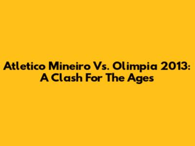 Atletico Mineiro Vs. Olimpia 2013: A Clash For The Ages