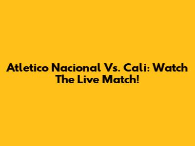 Atletico Nacional Vs. Cali: Watch The Live Match!