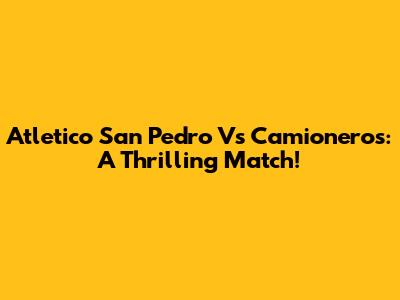 Atletico San Pedro Vs Camioneros: A Thrilling Match!