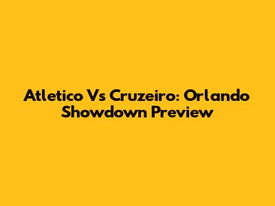 Atletico Vs Cruzeiro: Orlando Showdown Preview