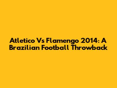 Atletico Vs Flamengo 2014: A Brazilian Football Throwback