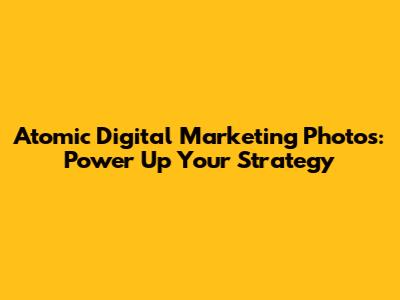 Atomic Digital Marketing Photos: Power Up Your Strategy