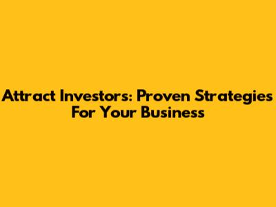 Attract Investors: Proven Strategies For Your Business