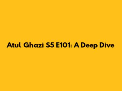 Atul Ghazi S5 E101: A Deep Dive