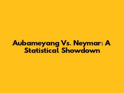 Aubameyang Vs. Neymar: A Statistical Showdown