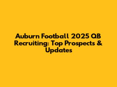 Auburn Football 2025 QB Recruiting: Top Prospects & Updates