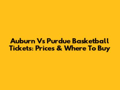 Auburn Vs Purdue Basketball Tickets: Prices & Where To Buy