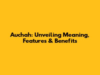 Auchah: Unveiling Meaning, Features & Benefits