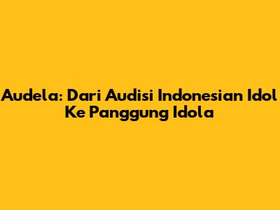 Audela: Dari Audisi Indonesian Idol Ke Panggung Idola