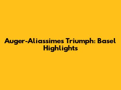 Auger-Aliassime's Triumph: Basel Highlights