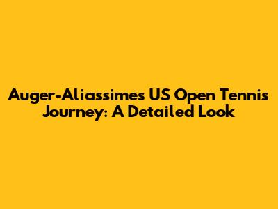 Auger-Aliassime's US Open Tennis Journey: A Detailed Look