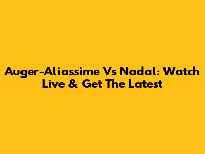Auger-Aliassime Vs Nadal: Watch Live & Get The Latest