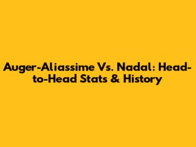 Auger-Aliassime Vs. Nadal: Head-to-Head Stats & History