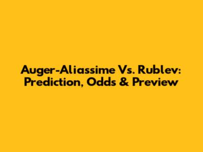 Auger-Aliassime Vs. Rublev: Prediction, Odds & Preview