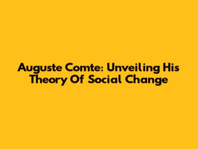 Auguste Comte: Unveiling His Theory Of Social Change