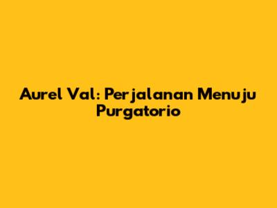 Aurel Val: Perjalanan Menuju Purgatorio