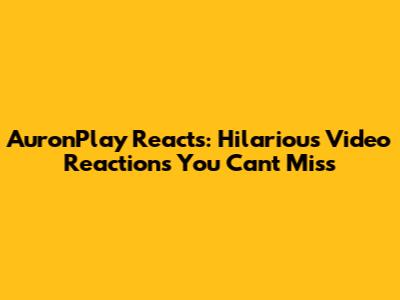 AuronPlay Reacts: Hilarious Video Reactions You Can't Miss