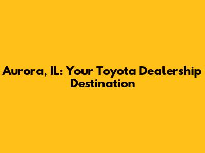 Aurora, IL: Your Toyota Dealership Destination