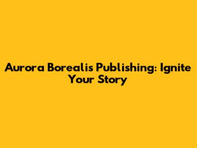 Aurora Borealis Publishing: Ignite Your Story