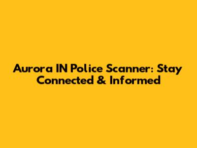 Aurora IN Police Scanner: Stay Connected & Informed