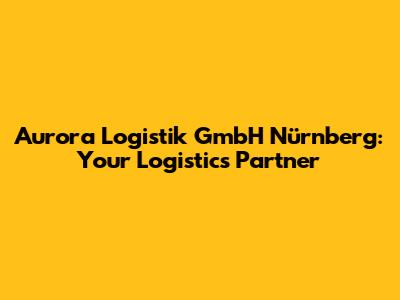 Aurora Logistik GmbH Nürnberg: Your Logistics Partner