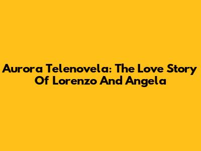 Aurora Telenovela: The Love Story Of Lorenzo And Angela