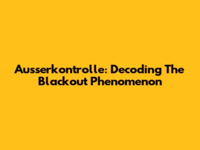 Ausserkontrolle: Decoding The Blackout Phenomenon