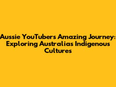 Aussie YouTuber's Amazing Journey: Exploring Australia's Indigenous Cultures