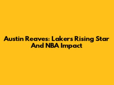 Austin Reaves: Lakers' Rising Star And NBA Impact