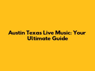 Austin Texas Live Music: Your Ultimate Guide