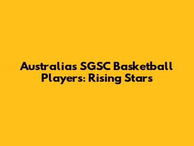 Australia's SGSC Basketball Players: Rising Stars