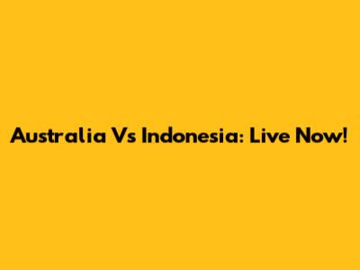Australia Vs Indonesia: Live Now!