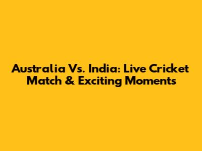 Australia Vs. India: Live Cricket Match & Exciting Moments