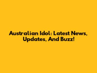 Australian Idol: Latest News, Updates, And Buzz!