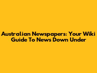 Australian Newspapers: Your Wiki Guide To News Down Under