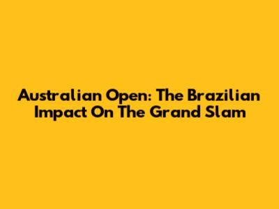 Australian Open: The Brazilian Impact On The Grand Slam