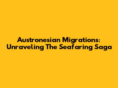 Austronesian Migrations: Unraveling The Seafaring Saga