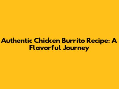 Authentic Chicken Burrito Recipe: A Flavorful Journey