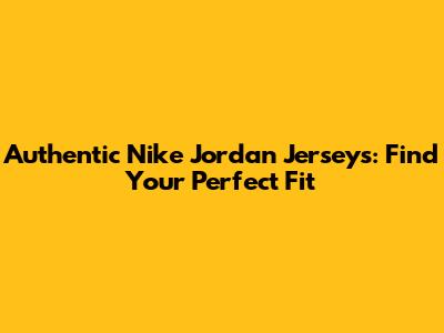 Authentic Nike Jordan Jerseys: Find Your Perfect Fit