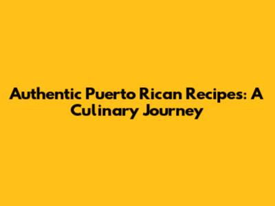Authentic Puerto Rican Recipes: A Culinary Journey