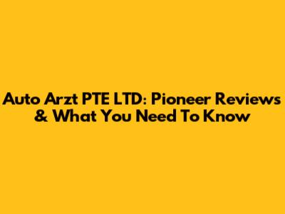 Auto Arzt PTE LTD: Pioneer Reviews & What You Need To Know