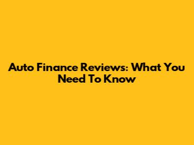 Auto Finance Reviews: What You Need To Know