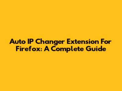 Auto IP Changer Extension For Firefox: A Complete Guide