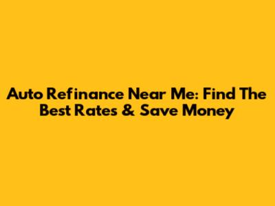 Auto Refinance Near Me: Find The Best Rates & Save Money