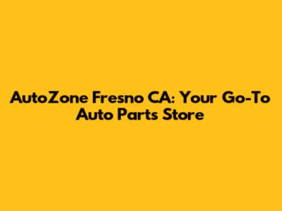 AutoZone Fresno CA: Your Go-To Auto Parts Store