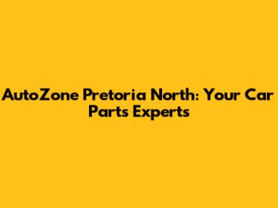 AutoZone Pretoria North: Your Car Parts Experts