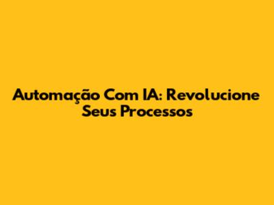 Automação Com IA: Revolucione Seus Processos